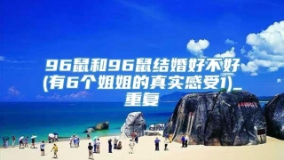 96鼠和96鼠结婚好不好(有6个姐姐的真实感受1)_重复