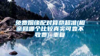 免费姻缘配对算命超准(相亲网哪个比较真实可靠不收费)_重复