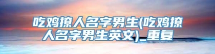 吃鸡撩人名字男生(吃鸡撩人名字男生英文)_重复