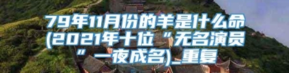 79年11月份的羊是什么命(2021年十位“无名演员”一夜成名)_重复