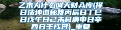 乙未为什么叫天财入库(择日法坤道秘笈丙辰日丁巳日戊午日己未日庚申日辛酉日壬戌日)_重复