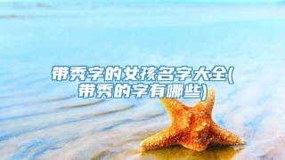 带秀字的女孩名字大全(带秀的字有哪些)