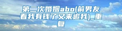 第二次婚姻abo(前男友看我有钱了又来追我)_重复