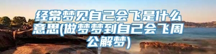 经常梦见自己会飞是什么意思(做梦梦到自己会飞周公解梦)