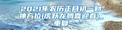 2021年农历正月初一财神方位(虎跃龙腾喜迎春)_重复