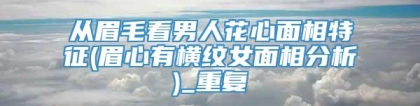 从眉毛看男人花心面相特征(眉心有横纹女面相分析)_重复