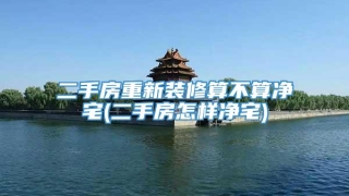二手房重新装修算不算净宅(二手房怎样净宅)