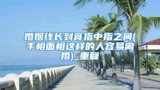 婚姻线长到食指中指之间(手相面相这样的人容易离婚)_重复
