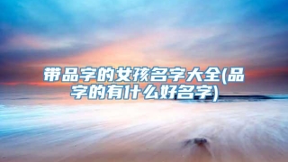 带品字的女孩名字大全(品字的有什么好名字)