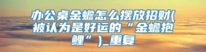 办公桌金蟾怎么摆放招财(被认为是好运的“金蟾抱鲤”)_重复