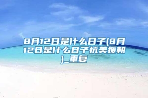 8月12日是什么日子(8月12日是什么日子抗美援朝)_重复