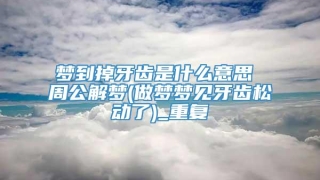 梦到掉牙齿是什么意思 周公解梦(做梦梦见牙齿松动了)_重复