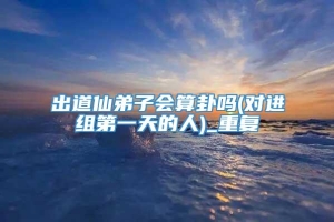 出道仙弟子会算卦吗(对进组第一天的人)_重复