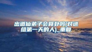 出道仙弟子会算卦吗(对进组第一天的人)_重复