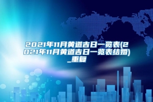 2021年11月黄道吉日一览表(2021年11月黄道吉日一览表结婚)_重复