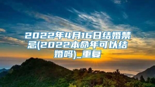 2022年4月16日结婚禁忌(2022本命年可以结婚吗)_重复