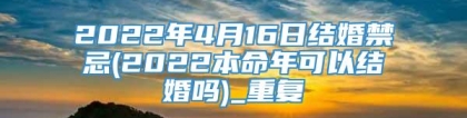 2022年4月16日结婚禁忌(2022本命年可以结婚吗)_重复