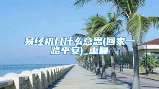 易经初几什么意思(回家一路平安)_重复
