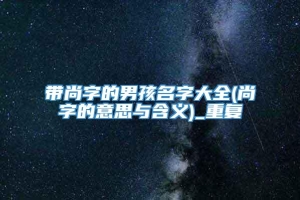 带尚字的男孩名字大全(尚字的意思与含义)_重复