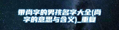 带尚字的男孩名字大全(尚字的意思与含义)_重复