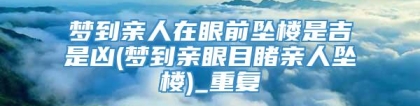 梦到亲人在眼前坠楼是吉是凶(梦到亲眼目睹亲人坠楼)_重复