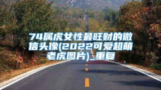 74属虎女性最旺财的微信头像(2022可爱超萌老虎图片)_重复