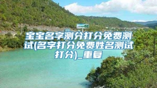 宝宝名字测分打分免费测试(名字打分免费姓名测试打分)_重复