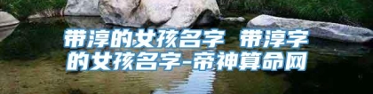 带淳的女孩名字 带淳字的女孩名字-帝神算命网