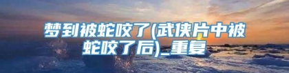 梦到被蛇咬了(武侠片中被蛇咬了后)_重复