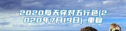2020每天穿对五行色(2020年7月19日)_重复