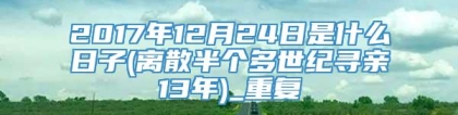 2017年12月24日是什么日子(离散半个多世纪寻亲13年)_重复