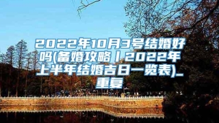 2022年10月3号结婚好吗(备婚攻略丨2022年上半年结婚吉日一览表)_重复