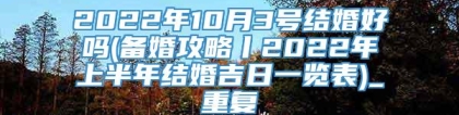 2022年10月3号结婚好吗(备婚攻略丨2022年上半年结婚吉日一览表)_重复