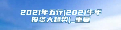 2021年五行(2021牛年投资大趋势)_重复