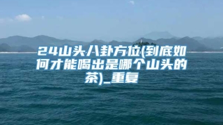 24山头八卦方位(到底如何才能喝出是哪个山头的茶)_重复