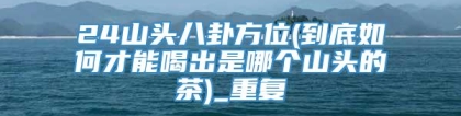 24山头八卦方位(到底如何才能喝出是哪个山头的茶)_重复