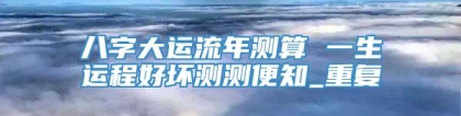 八字大运流年测算 一生运程好坏测测便知_重复