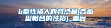 b型性格人的特点是(各血型相合的性格)_重复