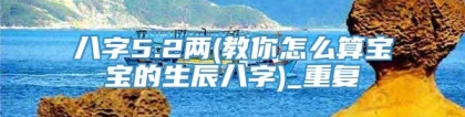 八字5.2两(教你怎么算宝宝的生辰八字)_重复