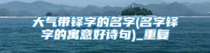 大气带铎字的名字(名字铎字的寓意好诗句)_重复