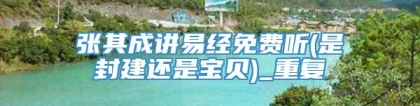 张其成讲易经免费听(是封建还是宝贝)_重复