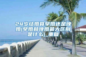 24岁结婚算早婚还是晚婚(早婚和晚婚最大区别是什么)_重复