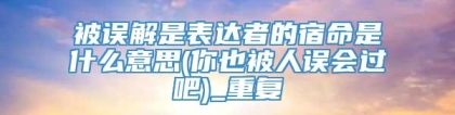 被误解是表达者的宿命是什么意思(你也被人误会过吧)_重复
