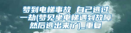 梦到电梯事故 自己逃过一劫(梦见坐电梯遇到故障然后逃出来了)_重复