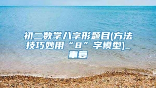 初二数学八字形题目(方法技巧妙用“8”字模型)_重复