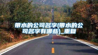 带水的公司名字(带水的公司名字有哪些)_重复