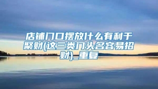 店铺门口摆放什么有利于聚财(这三类门头名容易招财)_重复