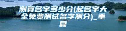 测算名字多少分(起名字大全免费测试名字测分)_重复