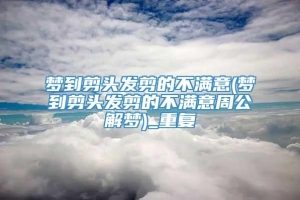 梦到剪头发剪的不满意(梦到剪头发剪的不满意周公解梦)_重复