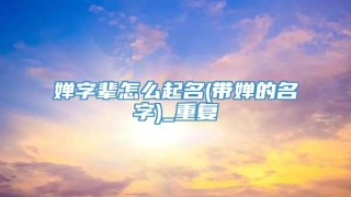 婵字辈怎么起名(带婵的名字)_重复